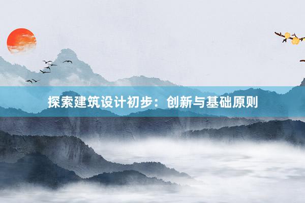 探索建筑设计初步：创新与基础原则