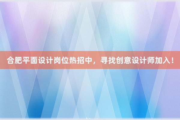 合肥平面设计岗位热招中，寻找创意设计师加入！