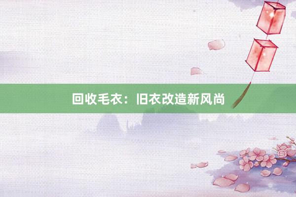 回收毛衣：旧衣改造新风尚