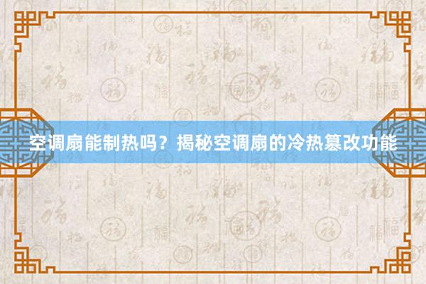 空调扇能制热吗？揭秘空调扇的冷热篡改功能